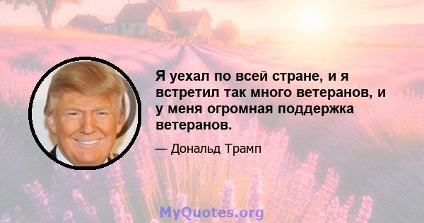 Я уехал по всей стране, и я встретил так много ветеранов, и у меня огромная поддержка ветеранов.