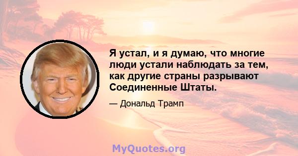 Я устал, и я думаю, что многие люди устали наблюдать за тем, как другие страны разрывают Соединенные Штаты.