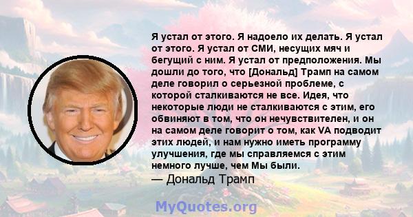 Я устал от этого. Я надоело их делать. Я устал от этого. Я устал от СМИ, несущих мяч и бегущий с ним. Я устал от предположения. Мы дошли до того, что [Дональд] Трамп на самом деле говорил о серьезной проблеме, с которой 