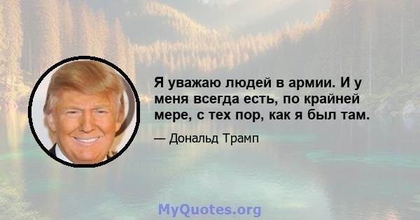 Я уважаю людей в армии. И у меня всегда есть, по крайней мере, с тех пор, как я был там.