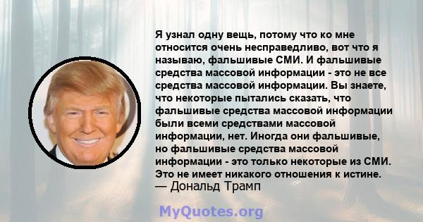 Я узнал одну вещь, потому что ко мне относится очень несправедливо, вот что я называю, фальшивые СМИ. И фальшивые средства массовой информации - это не все средства массовой информации. Вы знаете, что некоторые пытались 