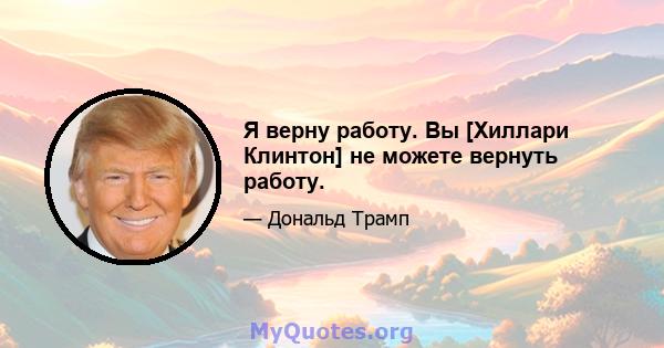 Я верну работу. Вы [Хиллари Клинтон] не можете вернуть работу.