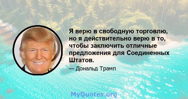 Я верю в свободную торговлю, но я действительно верю в то, чтобы заключить отличные предложения для Соединенных Штатов.