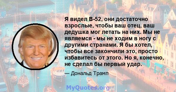 Я видел B-52, они достаточно взрослые, чтобы ваш отец, ваш дедушка мог летать на них. Мы не являемся - мы не ходим в ногу с другими странами. Я бы хотел, чтобы все закончили это, просто избавитесь от этого. Но я,