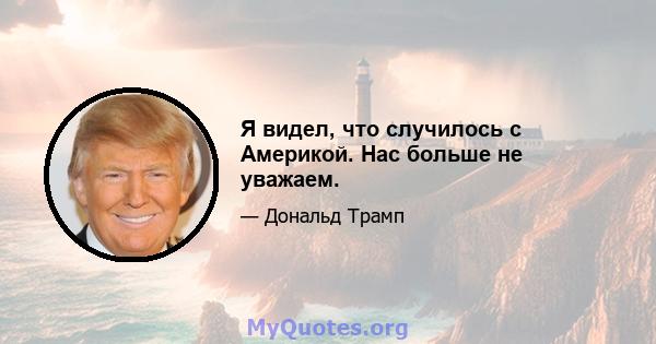 Я видел, что случилось с Америкой. Нас больше не уважаем.