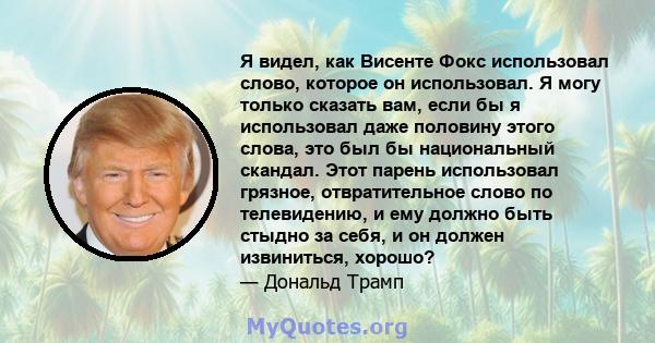 Я видел, как Висенте Фокс использовал слово, которое он использовал. Я могу только сказать вам, если бы я использовал даже половину этого слова, это был бы национальный скандал. Этот парень использовал грязное,