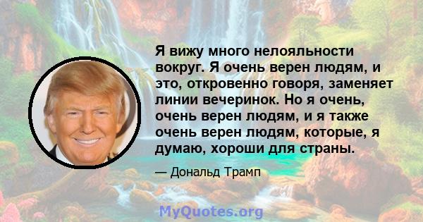 Я вижу много нелояльности вокруг. Я очень верен людям, и это, откровенно говоря, заменяет линии вечеринок. Но я очень, очень верен людям, и я также очень верен людям, которые, я думаю, хороши для страны.