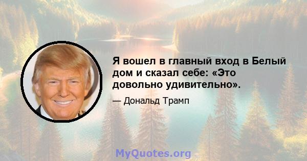 Я вошел в главный вход в Белый дом и сказал себе: «Это довольно удивительно».