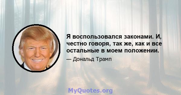 Я воспользовался законами. И, честно говоря, так же, как и все остальные в моем положении.