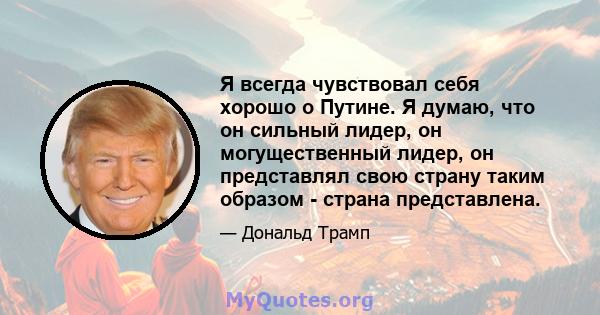 Я всегда чувствовал себя хорошо о Путине. Я думаю, что он сильный лидер, он могущественный лидер, он представлял свою страну таким образом - страна представлена.