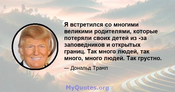 Я встретился со многими великими родителями, которые потеряли своих детей из -за заповедников и открытых границ. Так много людей, так много, много людей. Так грустно.