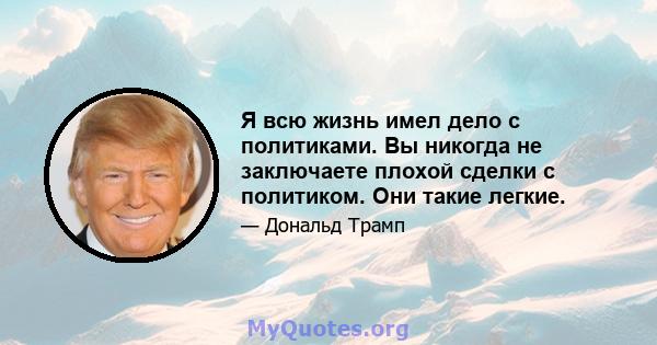 Я всю жизнь имел дело с политиками. Вы никогда не заключаете плохой сделки с политиком. Они такие легкие.