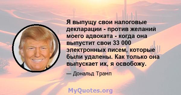 Я выпущу свои налоговые декларации - против желаний моего адвоката - когда она выпустит свои 33 000 электронных писем, которые были удалены. Как только она выпускает их, я освобожу.