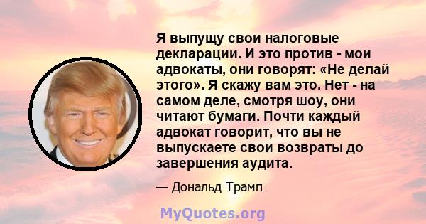 Я выпущу свои налоговые декларации. И это против - мои адвокаты, они говорят: «Не делай этого». Я скажу вам это. Нет - на самом деле, смотря шоу, они читают бумаги. Почти каждый адвокат говорит, что вы не выпускаете