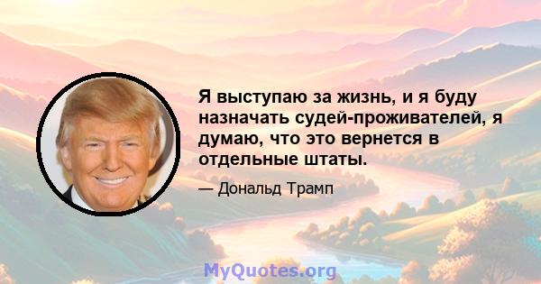 Я выступаю за жизнь, и я буду назначать судей-проживателей, я думаю, что это вернется в отдельные штаты.