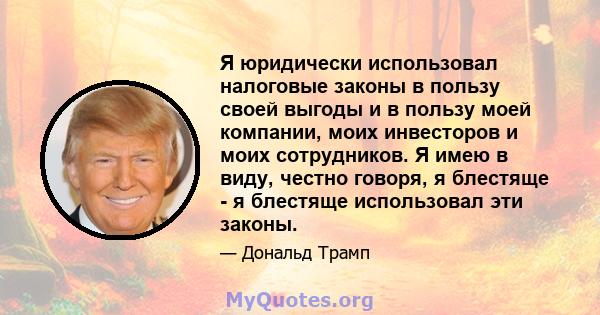 Я юридически использовал налоговые законы в пользу своей выгоды и в пользу моей компании, моих инвесторов и моих сотрудников. Я имею в виду, честно говоря, я блестяще - я блестяще использовал эти законы.