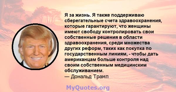 Я за жизнь. Я также поддерживаю сберегательные счета здравоохранения, которые гарантируют, что женщины имеют свободу контролировать свои собственные решения в области здравоохранения, среди множества других реформ,