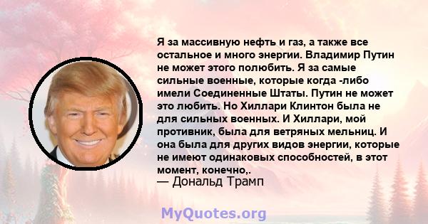 Я за массивную нефть и газ, а также все остальное и много энергии. Владимир Путин не может этого полюбить. Я за самые сильные военные, которые когда -либо имели Соединенные Штаты. Путин не может это любить. Но Хиллари