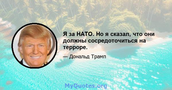 Я за НАТО. Но я сказал, что они должны сосредоточиться на терроре.