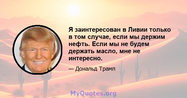 Я заинтересован в Ливии только в том случае, если мы держим нефть. Если мы не будем держать масло, мне не интересно.