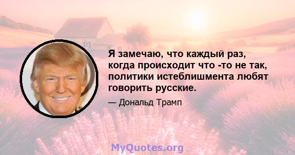 Я замечаю, что каждый раз, когда происходит что -то не так, политики истеблишмента любят говорить русские.