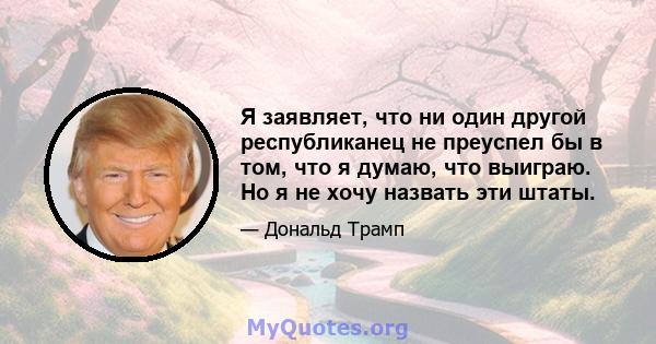 Я заявляет, что ни один другой республиканец не преуспел бы в том, что я думаю, что выиграю. Но я не хочу назвать эти штаты.