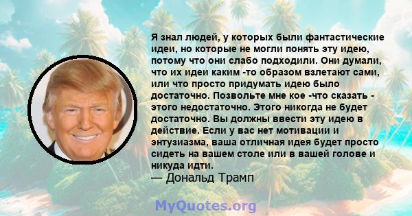 Я знал людей, у которых были фантастические идеи, но которые не могли понять эту идею, потому что они слабо подходили. Они думали, что их идеи каким -то образом взлетают сами, или что просто придумать идею было