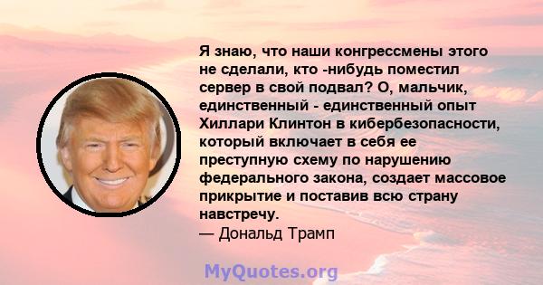 Я знаю, что наши конгрессмены этого не сделали, кто -нибудь поместил сервер в свой подвал? О, мальчик, единственный - единственный опыт Хиллари Клинтон в кибербезопасности, который включает в себя ее преступную схему по 