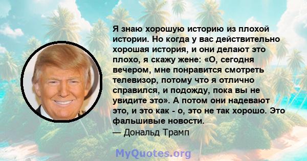 Я знаю хорошую историю из плохой истории. Но когда у вас действительно хорошая история, и они делают это плохо, я скажу жене: «О, сегодня вечером, мне понравится смотреть телевизор, потому что я отлично справился, и