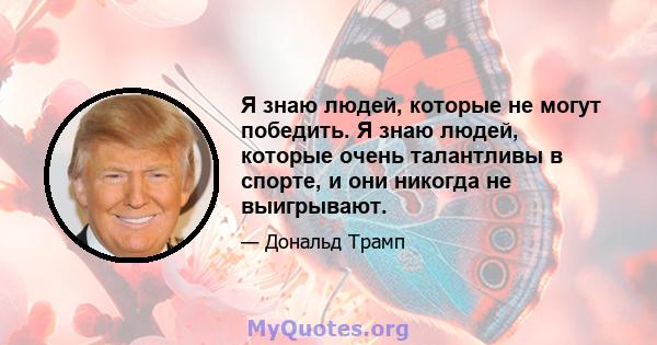 Я знаю людей, которые не могут победить. Я знаю людей, которые очень талантливы в спорте, и они никогда не выигрывают.