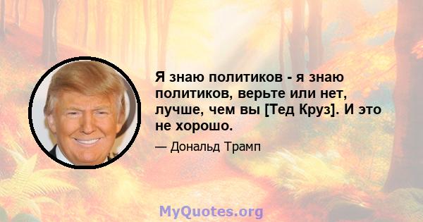 Я знаю политиков - я знаю политиков, верьте или нет, лучше, чем вы [Тед Круз]. И это не хорошо.