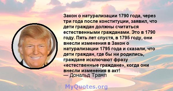 Закон о натурализации 1790 года, через три года после конституции, заявил, что дети граждан должны считаться естественными гражданами. Это в 1790 году. Пять лет спустя, в 1795 году, они внесли изменения в Закон о