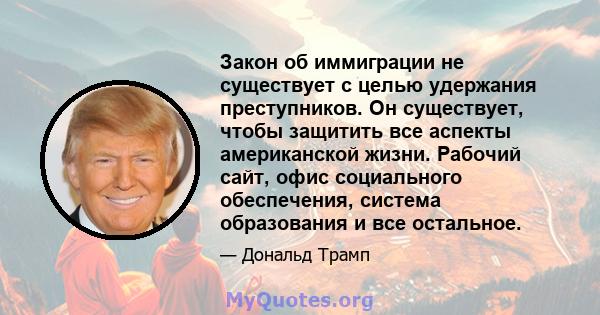 Закон об иммиграции не существует с целью удержания преступников. Он существует, чтобы защитить все аспекты американской жизни. Рабочий сайт, офис социального обеспечения, система образования и все остальное.