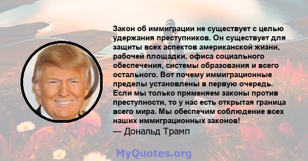 Закон об иммиграции не существует с целью удержания преступников. Он существует для защиты всех аспектов американской жизни, рабочей площадки, офиса социального обеспечения, системы образования и всего остального. Вот