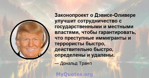 Законопроект о Дэвисе-Оливере улучшит сотрудничество с государственными и местными властями, чтобы гарантировать, что преступные иммигранты и террористы быстро, действительно быстро, определены и удалены.