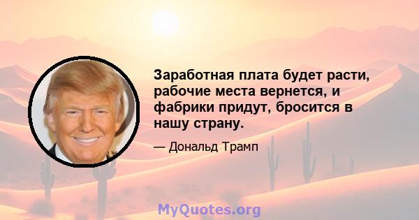 Заработная плата будет расти, рабочие места вернется, и фабрики придут, бросится в нашу страну.