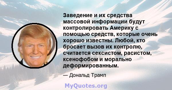 Заведение и их средства массовой информации будут контролировать Америку с помощью средств, которые очень хорошо известны. Любой, кто бросает вызов их контролю, считается сексистом, расистом, ксенофобом и морально