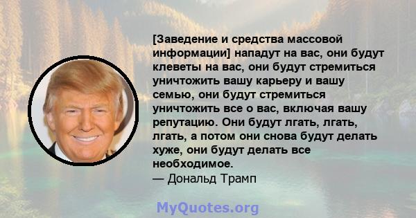 [Заведение и средства массовой информации] нападут на вас, они будут клеветы на вас, они будут стремиться уничтожить вашу карьеру и вашу семью, они будут стремиться уничтожить все о вас, включая вашу репутацию. Они