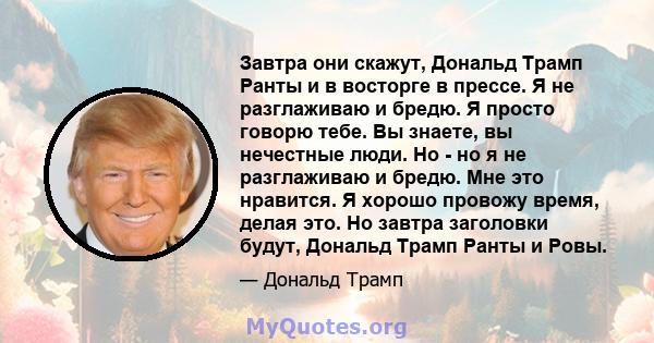 Завтра они скажут, Дональд Трамп Ранты и в восторге в прессе. Я не разглаживаю и бредю. Я просто говорю тебе. Вы знаете, вы нечестные люди. Но - но я не разглаживаю и бредю. Мне это нравится. Я хорошо провожу время,