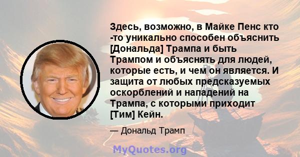 Здесь, возможно, в Майке Пенс кто -то уникально способен объяснить [Дональда] Трампа и быть Трампом и объяснять для людей, которые есть, и чем он является. И защита от любых предсказуемых оскорблений и нападений на