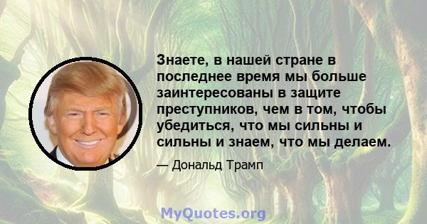 Знаете, в нашей стране в последнее время мы больше заинтересованы в защите преступников, чем в том, чтобы убедиться, что мы сильны и сильны и знаем, что мы делаем.