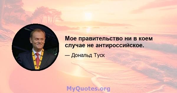 Мое правительство ни в коем случае не антироссийское.