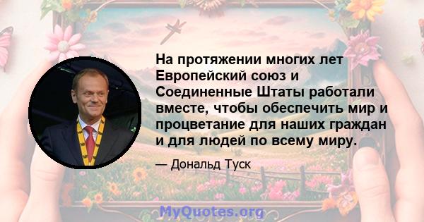 На протяжении многих лет Европейский союз и Соединенные Штаты работали вместе, чтобы обеспечить мир и процветание для наших граждан и для людей по всему миру.