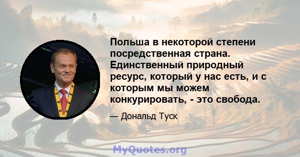 Польша в некоторой степени посредственная страна. Единственный природный ресурс, который у нас есть, и с которым мы можем конкурировать, - это свобода.