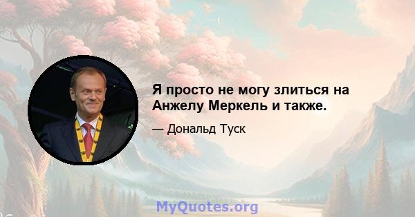 Я просто не могу злиться на Анжелу Меркель и также.