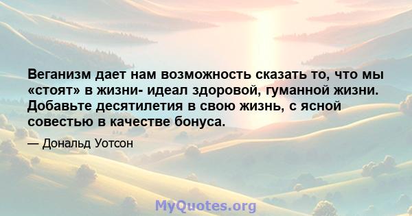 Веганизм дает нам возможность сказать то, что мы «стоят» в жизни- идеал здоровой, гуманной жизни. Добавьте десятилетия в свою жизнь, с ясной совестью в качестве бонуса.