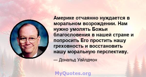 Америке отчаянно нуждается в моральном возрождении. Нам нужно умолять Божьи благословения в нашей стране и попросить Его простить нашу греховность и восстановить нашу моральную перспективу.