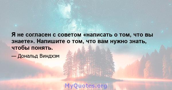 Я не согласен с советом «написать о том, что вы знаете». Напишите о том, что вам нужно знать, чтобы понять.