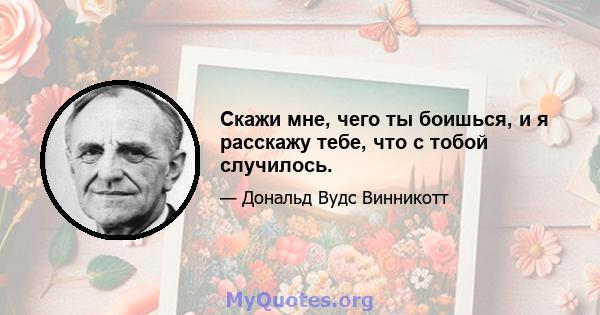 Скажи мне, чего ты боишься, и я расскажу тебе, что с тобой случилось.