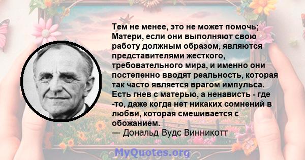 Тем не менее, это не может помочь; Матери, если они выполняют свою работу должным образом, являются представителями жесткого, требовательного мира, и именно они постепенно вводят реальность, которая так часто является